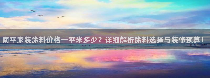 和记ag网址：南平家装涂料价格一平米多少？详细解析涂料选择与装修预算！