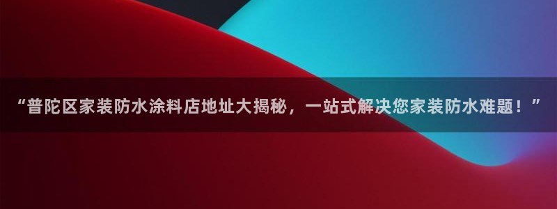 和记app官网登录：“普陀区家装防水涂料店地址大揭秘，一站式解决您家装防水难题！”