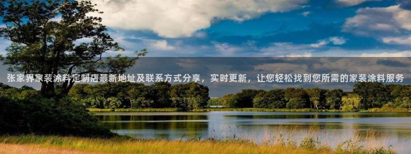 和记 官网：张家界家装涂料定制店最新地址及联系方式分享，实时更新，让您轻松找到您所需的家装涂料服务