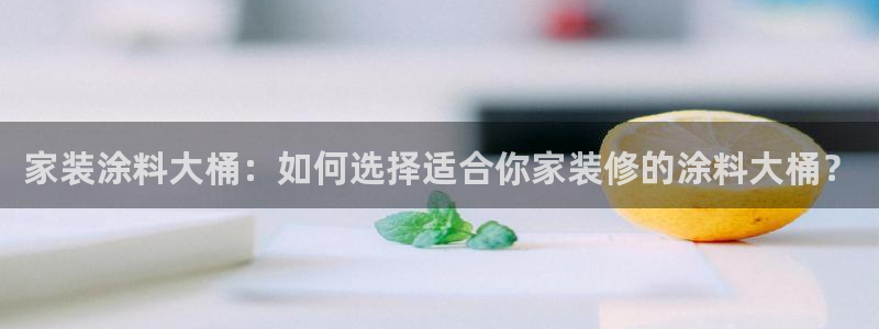 和记app官网：家装涂料大桶：如何选择适合你家装修的涂料大桶？