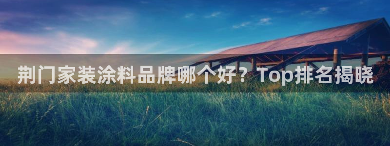 和记国际开户：荆门家装涂料品牌哪个好？Top排名揭晓