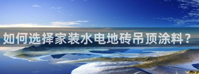 和记平台：如何选择家装水电地砖吊顶涂料？