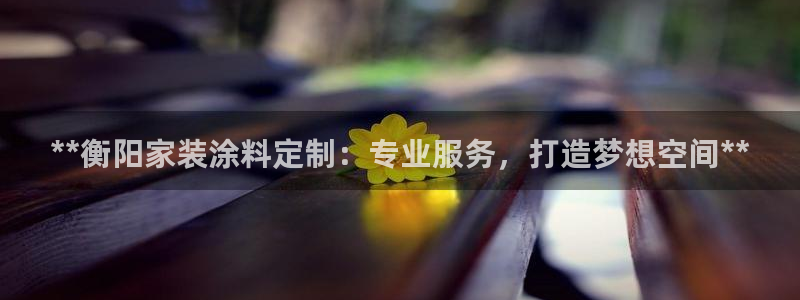 和记国际开户：**衡阳家装涂料定制：专业服务，打造梦想空间**