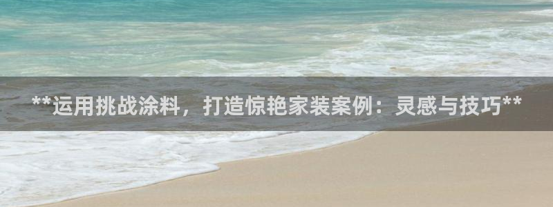 和记官网 公司：**运用挑战涂料，打造惊艳家装案例：灵感与技巧**