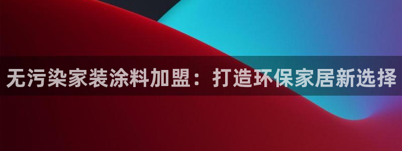 和记官方直营注册导航：无污染家装涂料加盟：打造环保家居新选择